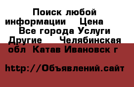 Поиск любой информации  › Цена ­ 100 - Все города Услуги » Другие   . Челябинская обл.,Катав-Ивановск г.